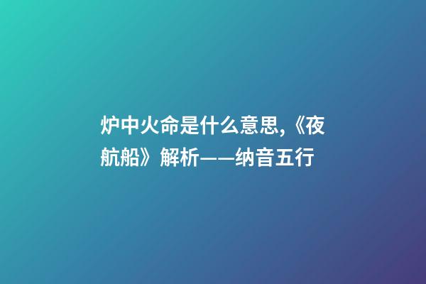 炉中火命是什么意思,《夜航船》解析(七)——纳音五行(1)-第1张-观点-玄机派