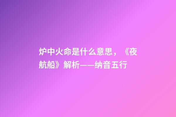 炉中火命是什么意思，《夜航船》解析(七)——纳音五行(1)