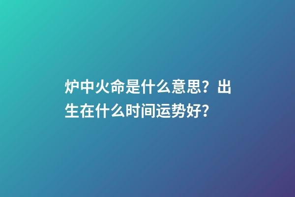炉中火命是什么意思？出生在什么时间运势好？