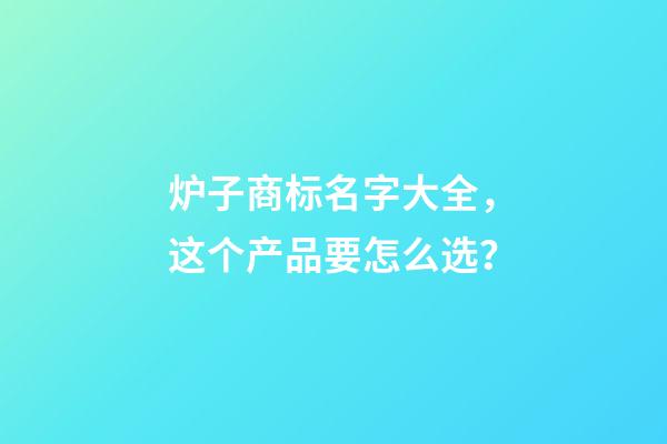 炉子商标名字大全，这个产品要怎么选？