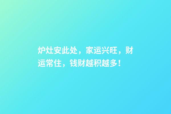 炉灶安此处，家运兴旺，财运常住，钱财越积越多！