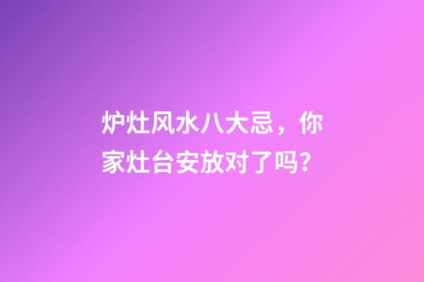 炉灶风水八大忌，你家灶台安放对了吗？