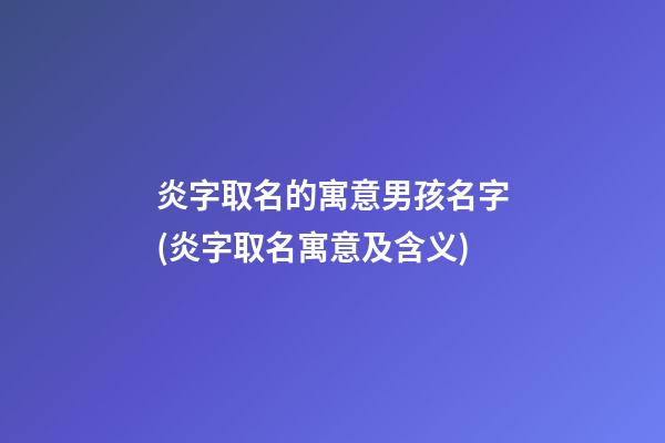 炎字取名的寓意男孩名字(炎字取名寓意及含义)