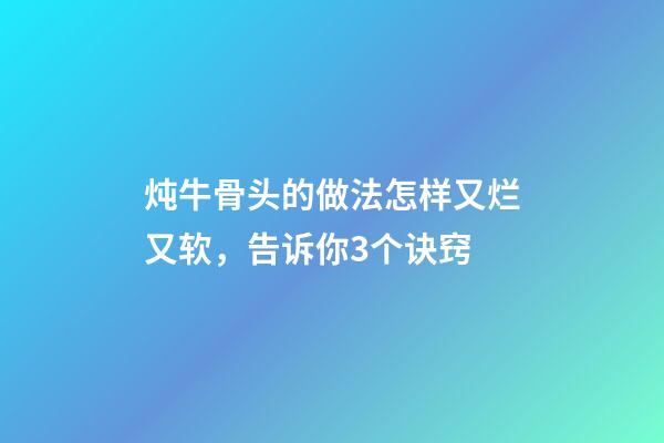 炖牛骨头的做法怎样又烂又软，告诉你3个诀窍-第1张-观点-玄机派