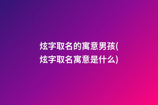 炫字取名的寓意男孩(炫字取名寓意是什么)