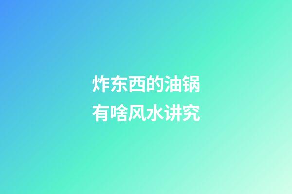 炸东西的油锅有啥风水讲究