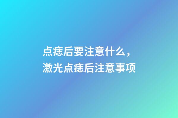 点痣后要注意什么，激光点痣后注意事项