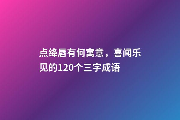 点绛唇有何寓意，喜闻乐见的120个三字成语-第1张-观点-玄机派