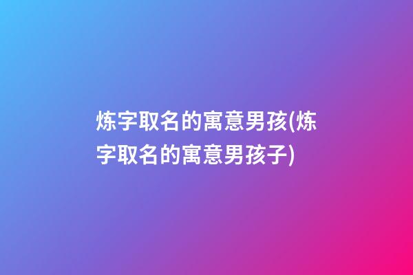 炼字取名的寓意男孩(炼字取名的寓意男孩子)