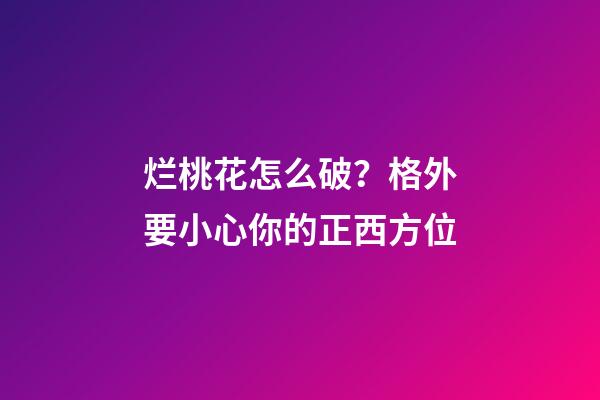 烂桃花怎么破？格外要小心你的正西方位