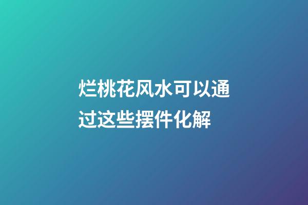 烂桃花风水可以通过这些摆件化解