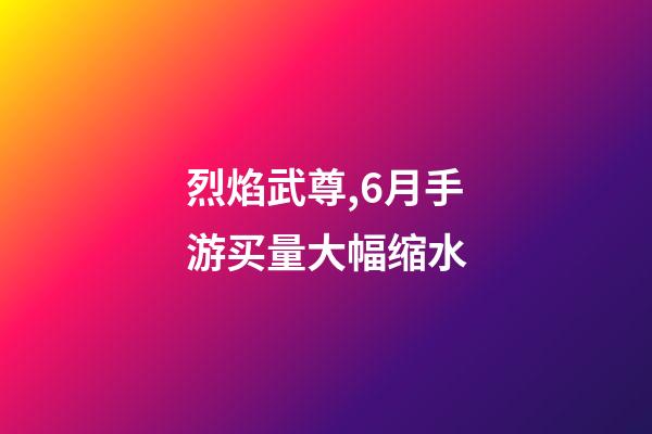 烈焰武尊,6月手游买量大幅缩水-第1张-观点-玄机派