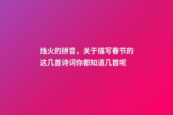 烛火的拼音，关于描写春节的这几首诗词你都知道几首呢-第1张-观点-玄机派
