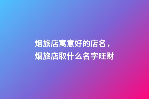 烟旅店寓意好的店名，烟旅店取什么名字旺财-第1张-店铺起名-玄机派