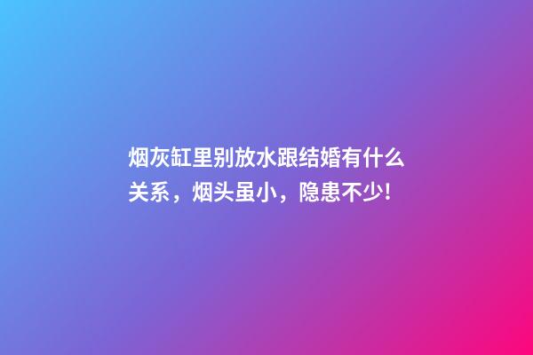 烟灰缸里别放水跟结婚有什么关系，烟头虽小，隐患不少!-第1张-观点-玄机派