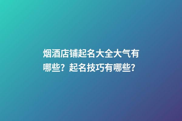 烟酒店铺起名大全大气有哪些？起名技巧有哪些？-第1张-店铺起名-玄机派