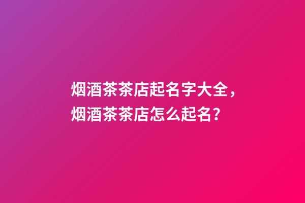 烟酒茶茶店起名字大全，烟酒茶茶店怎么起名？-第1张-店铺起名-玄机派