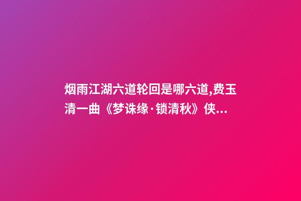 烟雨江湖六道轮回是哪六道,费玉清一曲《梦诛缘·锁清秋》侠骨柔情-第1张-观点-玄机派