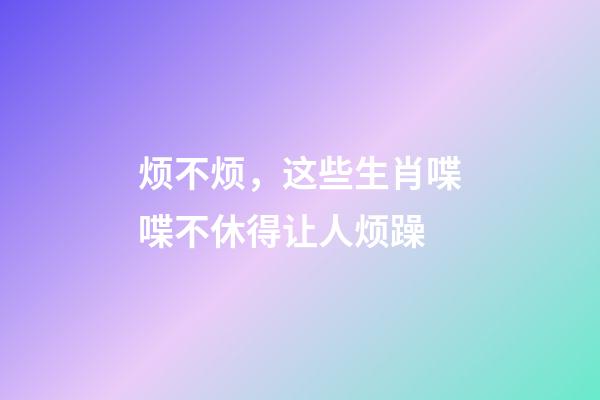 烦不烦，这些生肖喋喋不休得让人烦躁