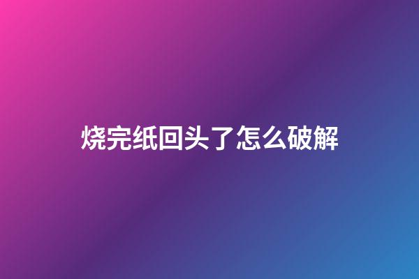烧完纸回头了怎么破解