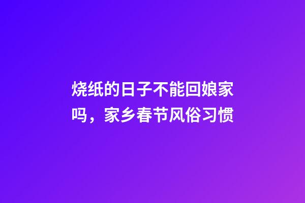 烧纸的日子不能回娘家吗，家乡春节风俗习惯-第1张-观点-玄机派