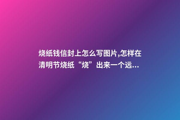 烧纸钱信封上怎么写图片,怎样在清明节烧纸“烧”出来一个远大前程来-第1张-观点-玄机派