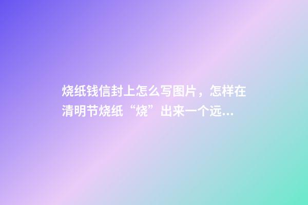 烧纸钱信封上怎么写图片，怎样在清明节烧纸“烧”出来一个远大前程来-第1张-观点-玄机派