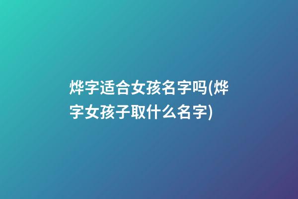 烨字适合女孩名字吗(烨字女孩子取什么名字)
