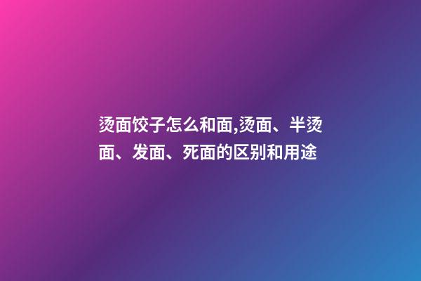 烫面饺子怎么和面,烫面、半烫面、发面、死面的区别和用途-第1张-观点-玄机派