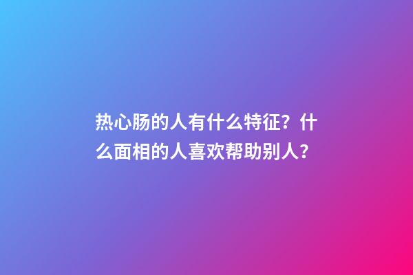 热心肠的人有什么特征？什么面相的人喜欢帮助别人？