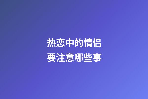 热恋中的情侣要注意哪些事