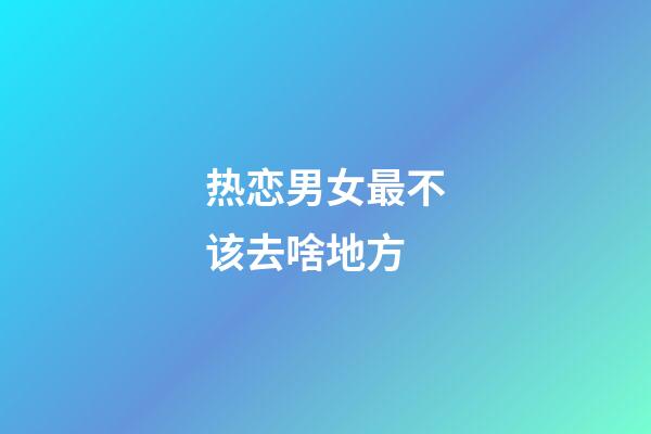 热恋男女最不该去啥地方
