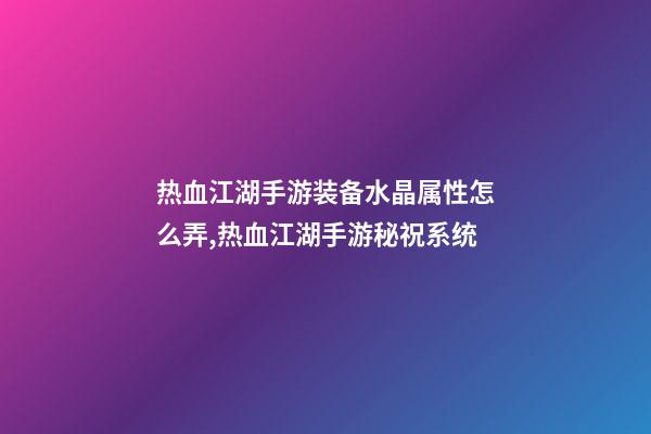 热血江湖手游装备水晶属性怎么弄,热血江湖手游秘祝系统-第1张-观点-玄机派