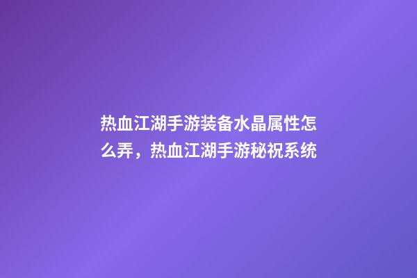 热血江湖手游装备水晶属性怎么弄，热血江湖手游秘祝系统-第1张-观点-玄机派