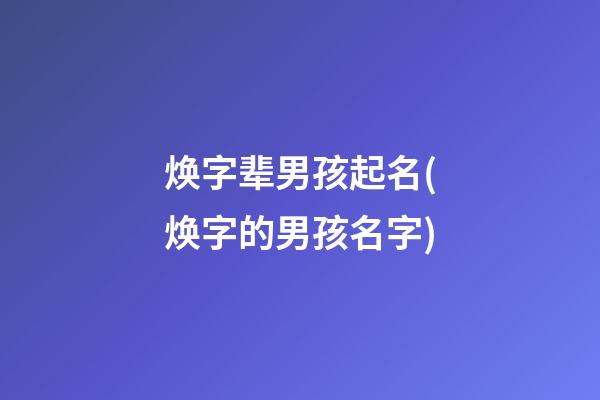 焕字辈男孩起名(焕字的男孩名字)