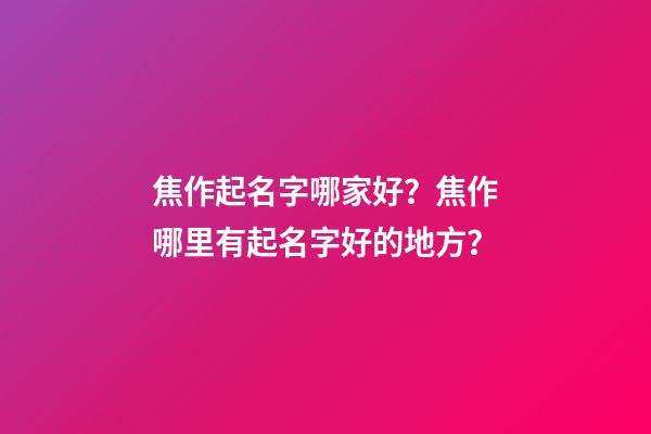 焦作起名字哪家好？焦作哪里有起名字好的地方？-第1张-公司起名-玄机派