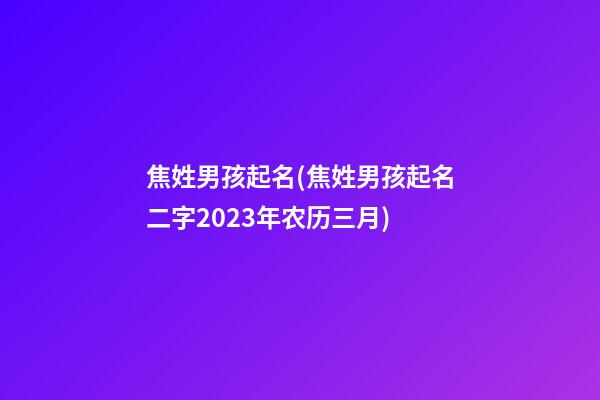 焦姓男孩起名(焦姓男孩起名二字2023年农历三月)