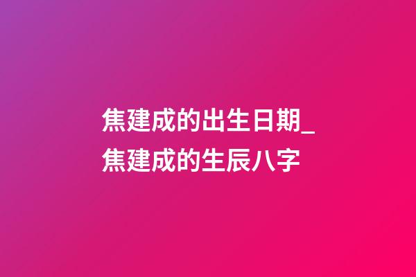 焦建成的出生日期_焦建成的生辰八字