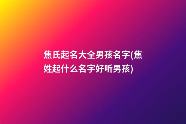 焦氏起名大全男孩名字(焦姓起什么名字好听男孩)