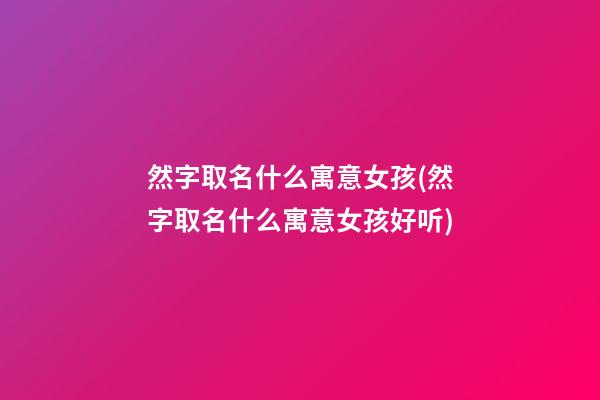 然字取名什么寓意女孩(然字取名什么寓意女孩好听)