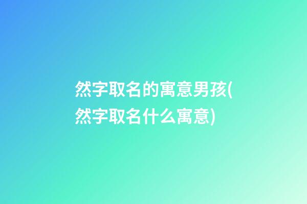 然字取名的寓意男孩(然字取名什么寓意)
