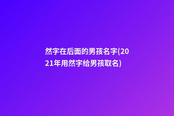 然字在后面的男孩名字(2021年用然字给男孩取名)