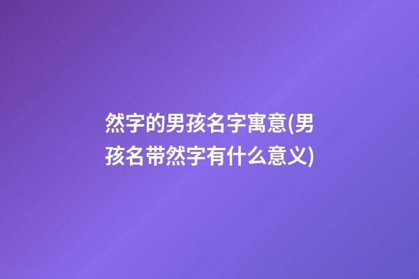 然字的男孩名字寓意(男孩名带然字有什么意义)