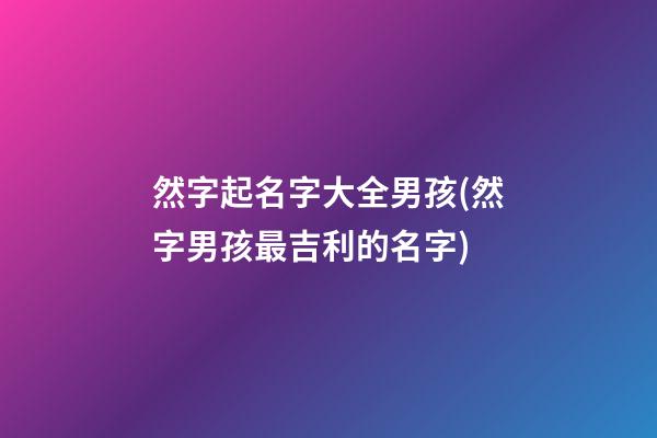 然字起名字大全男孩(然字男孩最吉利的名字)