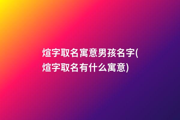 煊字取名寓意男孩名字(煊字取名有什么寓意)