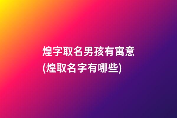 煌字取名男孩有寓意(煌取名字有哪些)