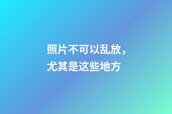 照片不可以乱放，尤其是这些地方