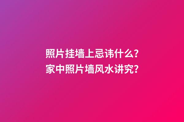 照片挂墙上忌讳什么？家中照片墙风水讲究？