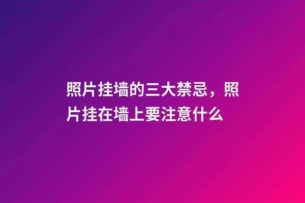 照片挂墙的三大禁忌，照片挂在墙上要注意什么