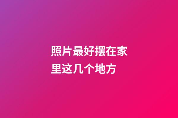 照片最好摆在家里这几个地方